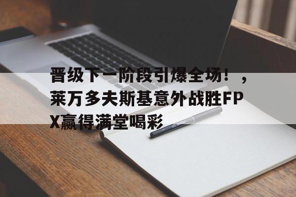 包含晋级下一阶段引爆全场！，莱万多夫斯基意外战胜FPX赢得满堂喝彩的词条